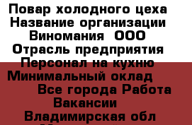 Повар холодного цеха › Название организации ­ Виномания, ООО › Отрасль предприятия ­ Персонал на кухню › Минимальный оклад ­ 40 000 - Все города Работа » Вакансии   . Владимирская обл.,Муромский р-н